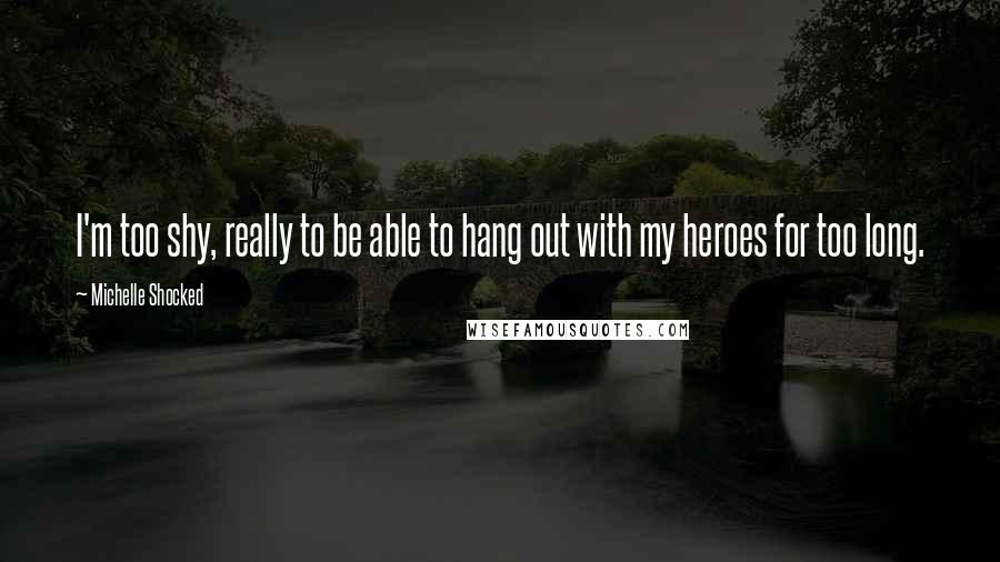 Michelle Shocked Quotes: I'm too shy, really to be able to hang out with my heroes for too long.