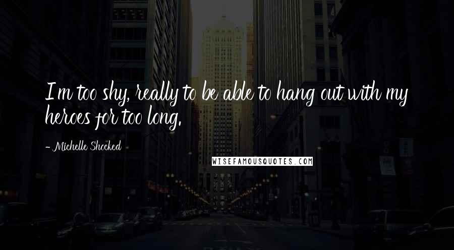 Michelle Shocked Quotes: I'm too shy, really to be able to hang out with my heroes for too long.