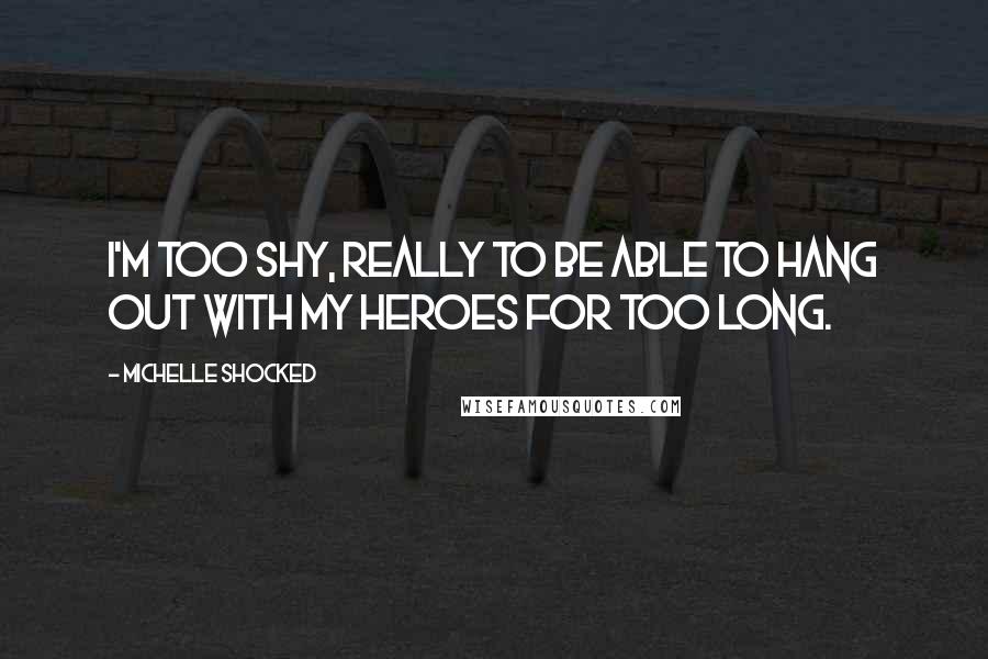 Michelle Shocked Quotes: I'm too shy, really to be able to hang out with my heroes for too long.