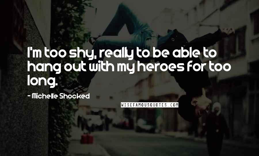 Michelle Shocked Quotes: I'm too shy, really to be able to hang out with my heroes for too long.
