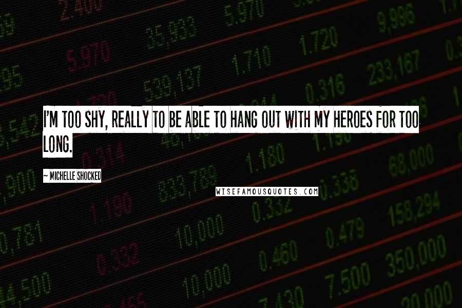 Michelle Shocked Quotes: I'm too shy, really to be able to hang out with my heroes for too long.