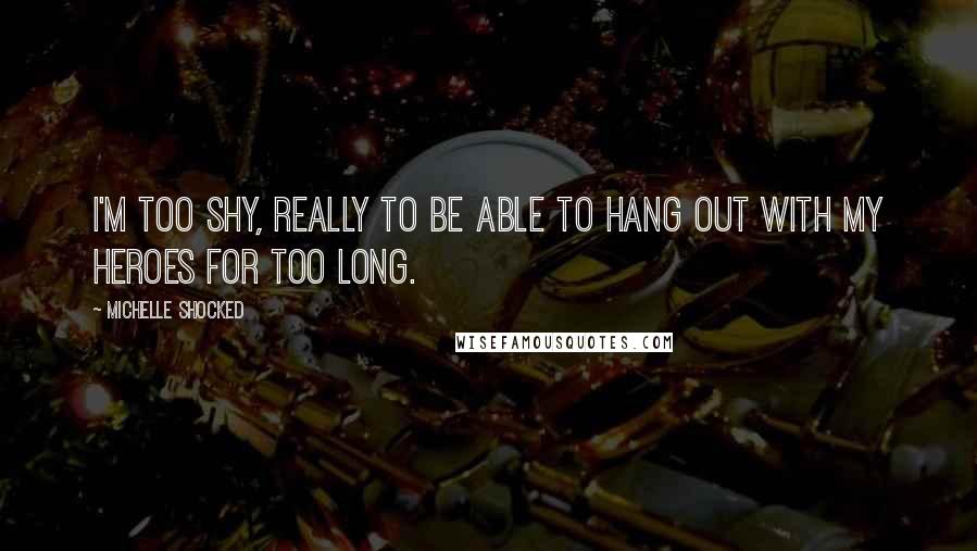 Michelle Shocked Quotes: I'm too shy, really to be able to hang out with my heroes for too long.