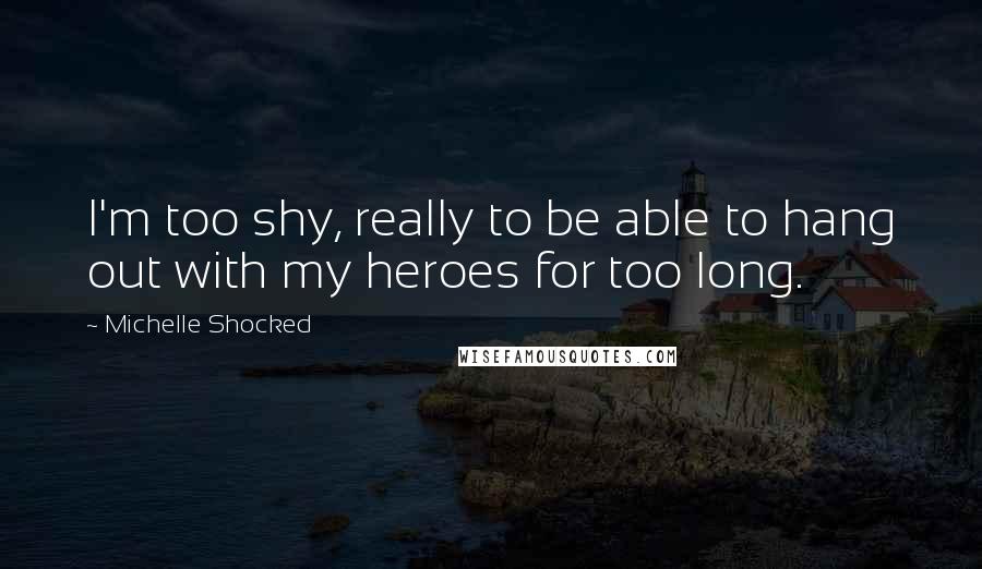 Michelle Shocked Quotes: I'm too shy, really to be able to hang out with my heroes for too long.