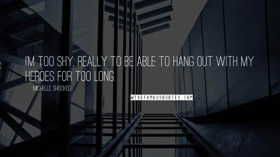 Michelle Shocked Quotes: I'm too shy, really to be able to hang out with my heroes for too long.