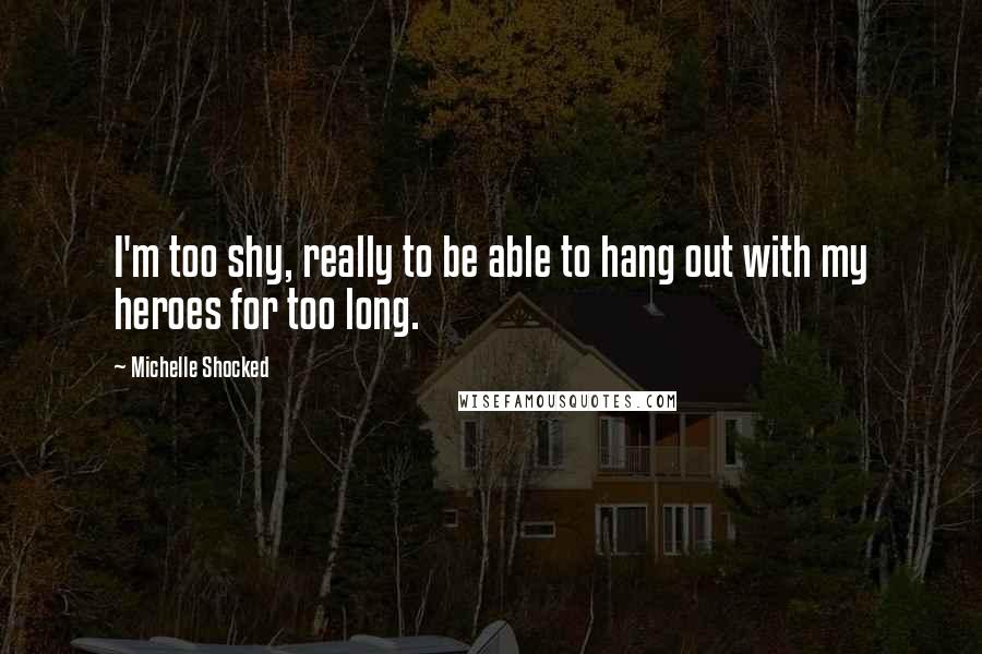 Michelle Shocked Quotes: I'm too shy, really to be able to hang out with my heroes for too long.