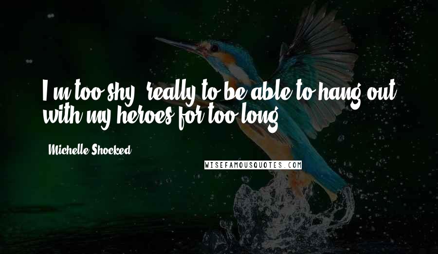 Michelle Shocked Quotes: I'm too shy, really to be able to hang out with my heroes for too long.