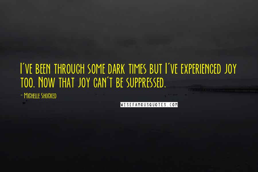 Michelle Shocked Quotes: I've been through some dark times but I've experienced joy too. Now that joy can't be suppressed.