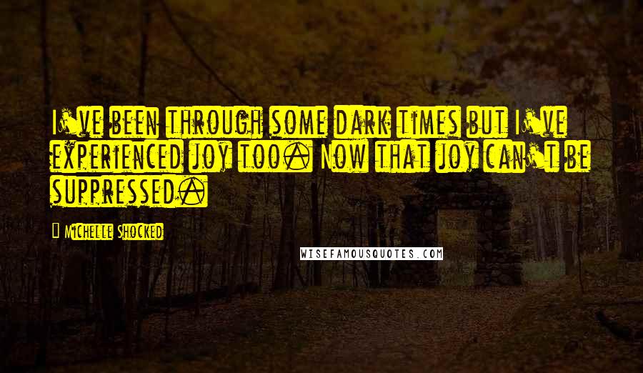 Michelle Shocked Quotes: I've been through some dark times but I've experienced joy too. Now that joy can't be suppressed.