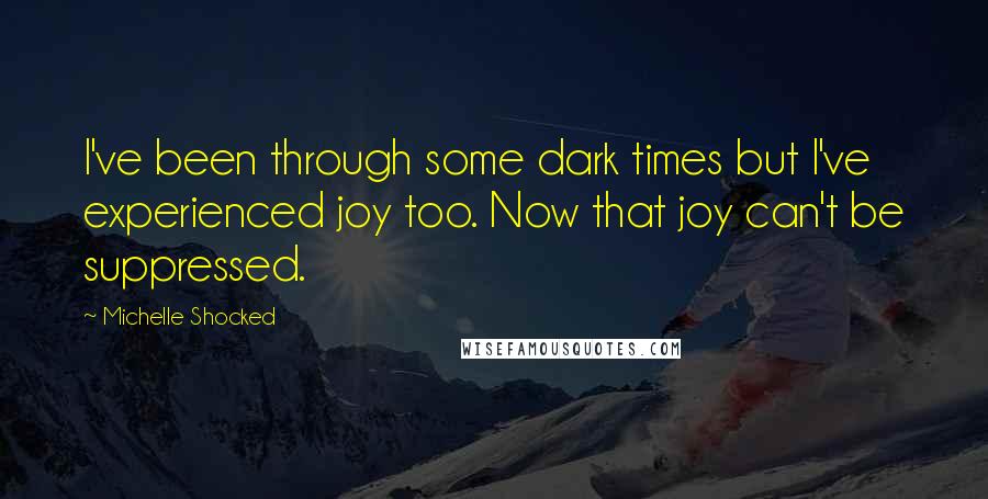 Michelle Shocked Quotes: I've been through some dark times but I've experienced joy too. Now that joy can't be suppressed.