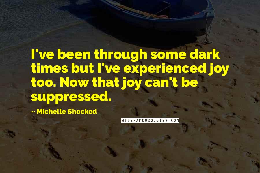 Michelle Shocked Quotes: I've been through some dark times but I've experienced joy too. Now that joy can't be suppressed.