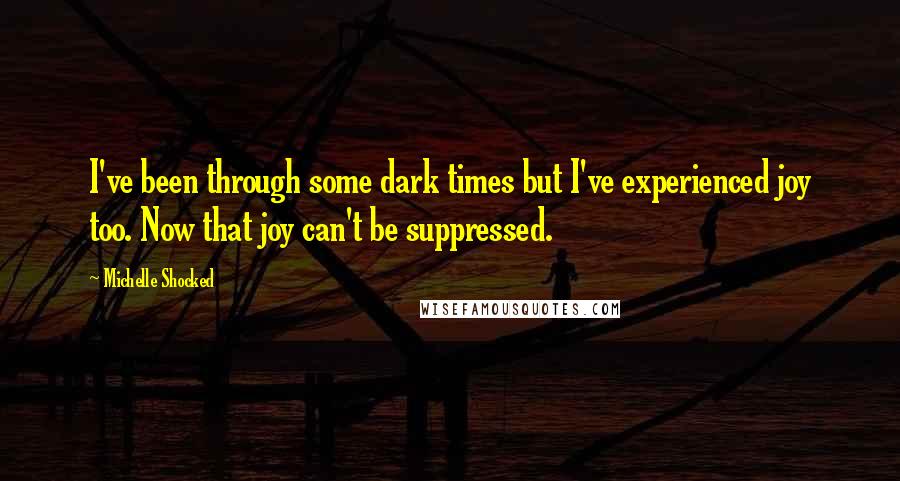 Michelle Shocked Quotes: I've been through some dark times but I've experienced joy too. Now that joy can't be suppressed.