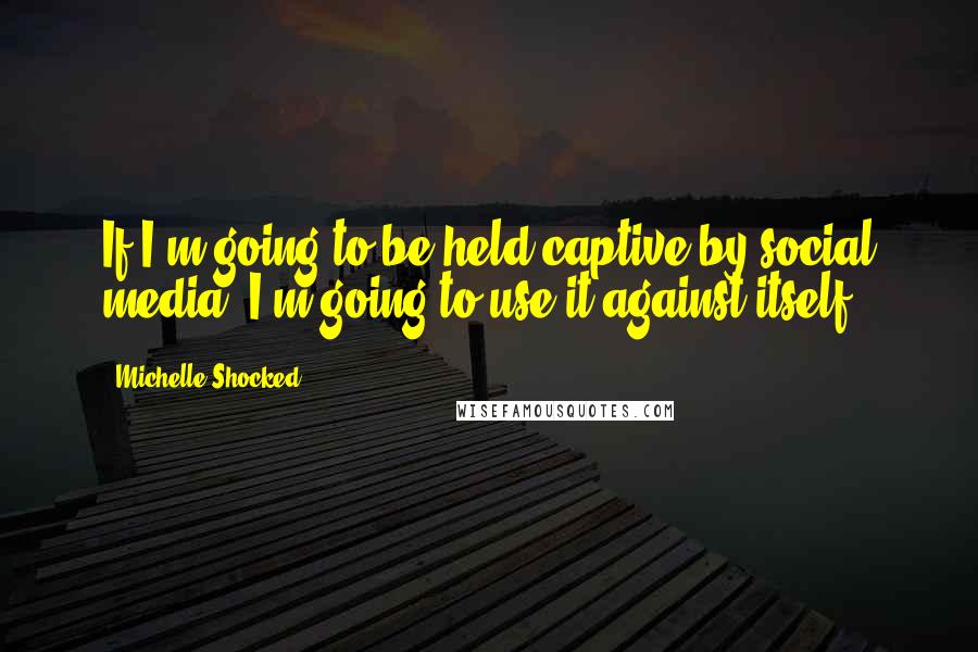 Michelle Shocked Quotes: If I'm going to be held captive by social media, I'm going to use it against itself.