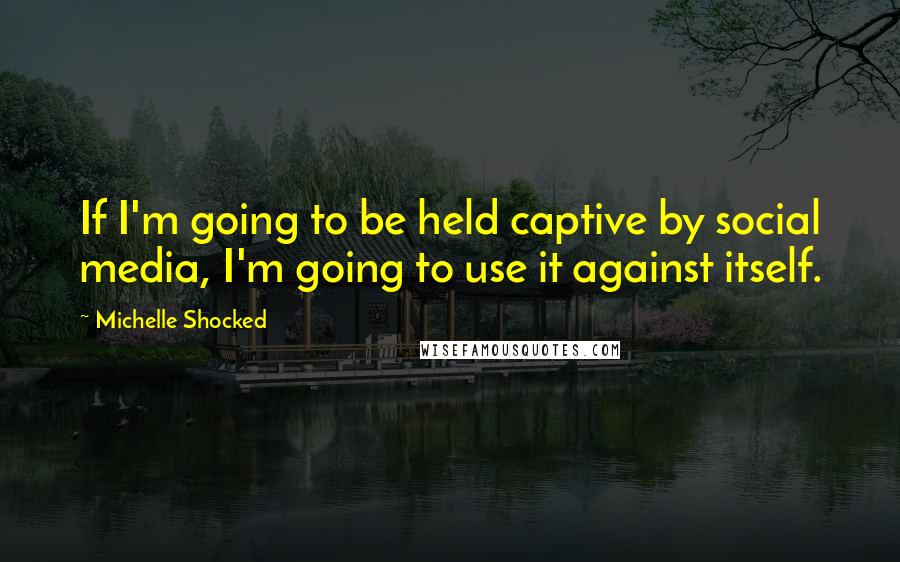 Michelle Shocked Quotes: If I'm going to be held captive by social media, I'm going to use it against itself.