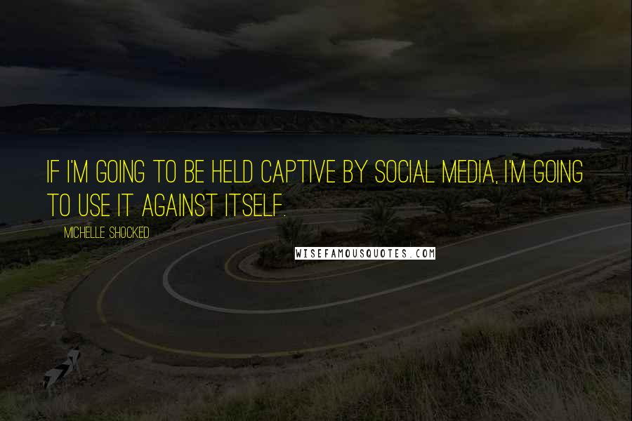 Michelle Shocked Quotes: If I'm going to be held captive by social media, I'm going to use it against itself.