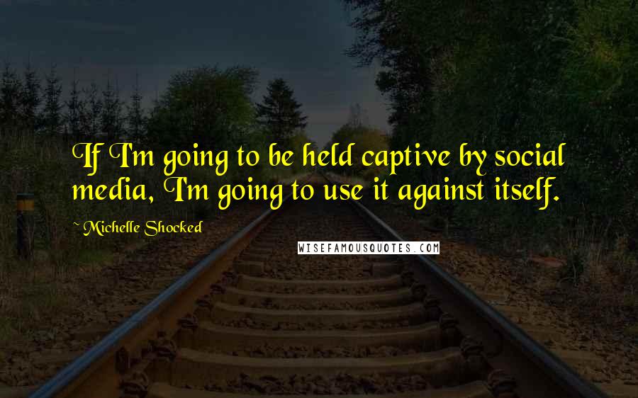 Michelle Shocked Quotes: If I'm going to be held captive by social media, I'm going to use it against itself.