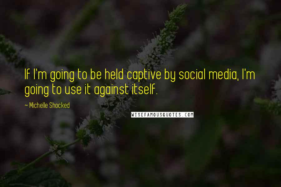 Michelle Shocked Quotes: If I'm going to be held captive by social media, I'm going to use it against itself.