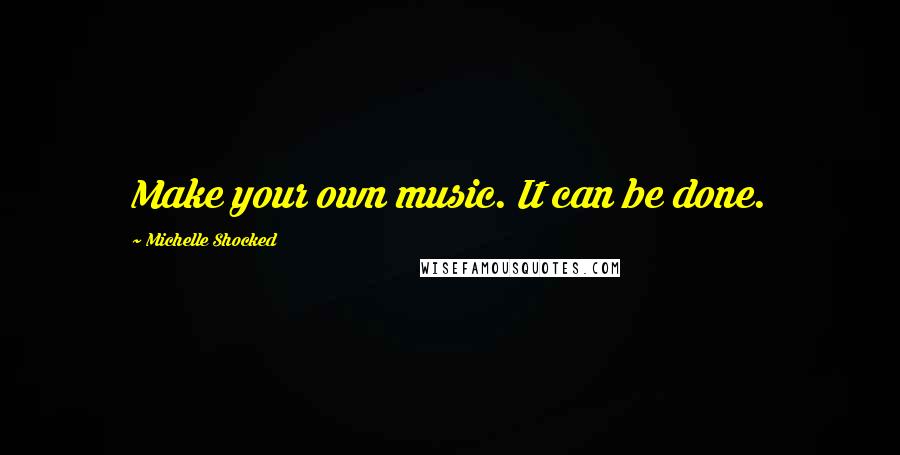 Michelle Shocked Quotes: Make your own music. It can be done.