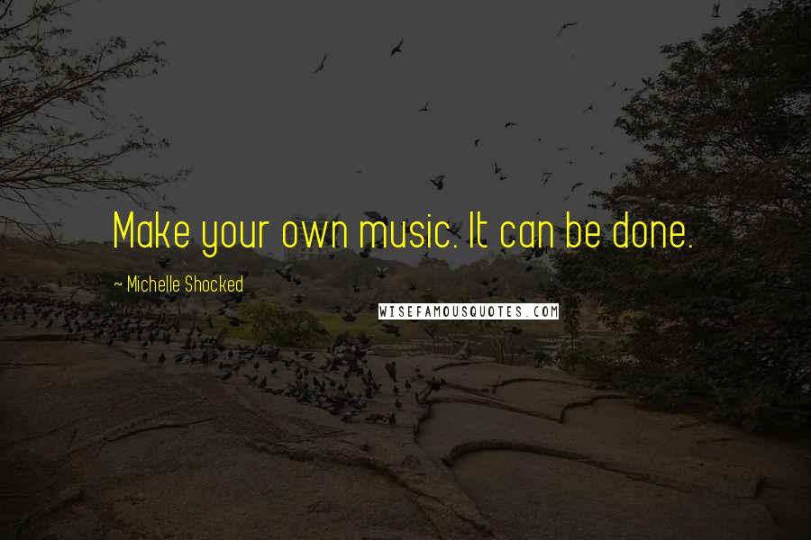 Michelle Shocked Quotes: Make your own music. It can be done.