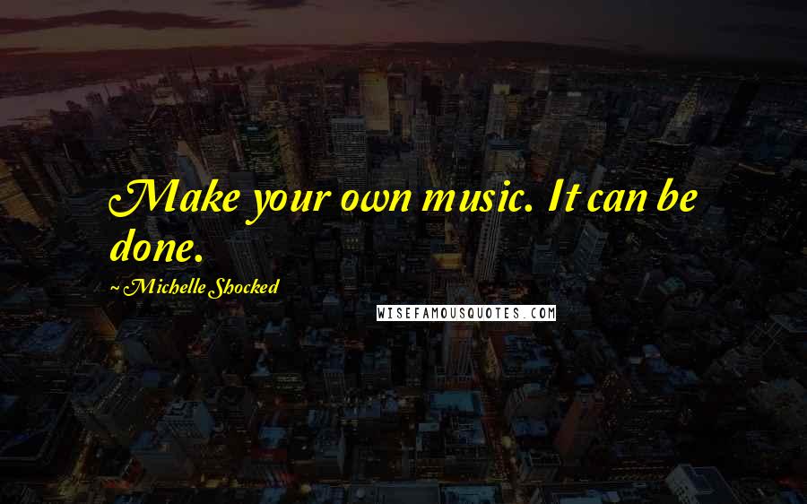 Michelle Shocked Quotes: Make your own music. It can be done.