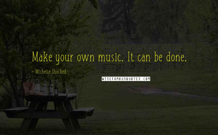 Michelle Shocked Quotes: Make your own music. It can be done.