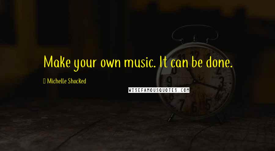 Michelle Shocked Quotes: Make your own music. It can be done.