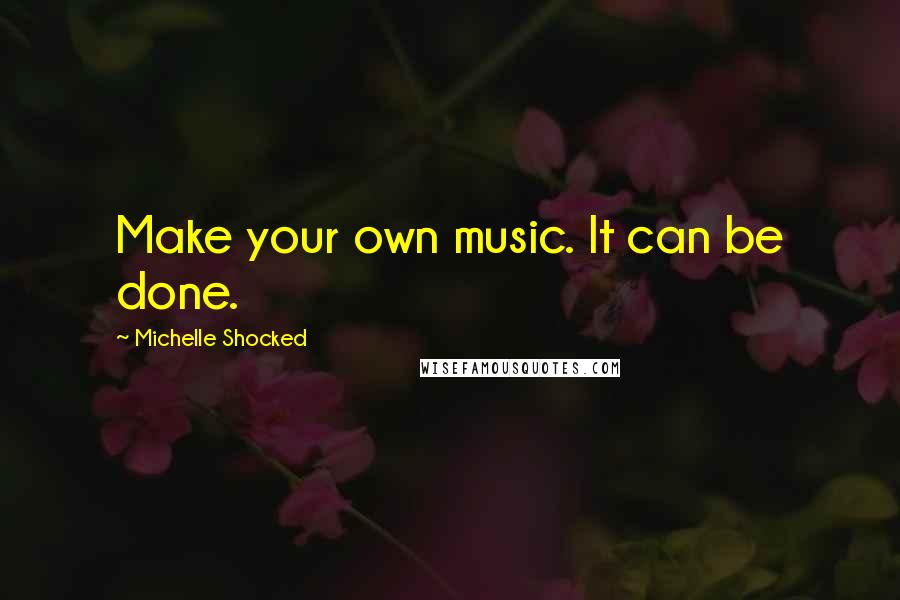 Michelle Shocked Quotes: Make your own music. It can be done.