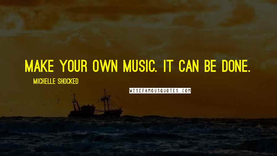 Michelle Shocked Quotes: Make your own music. It can be done.