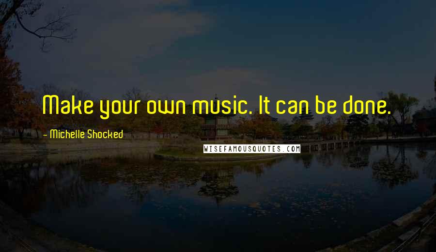 Michelle Shocked Quotes: Make your own music. It can be done.