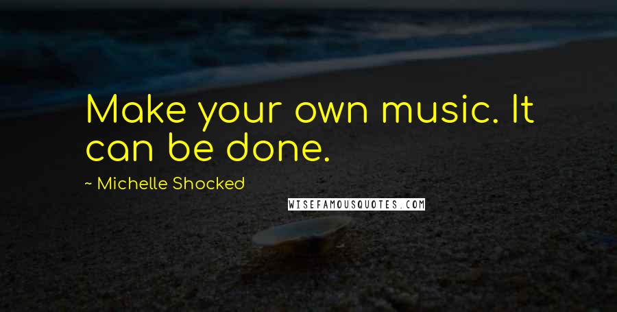 Michelle Shocked Quotes: Make your own music. It can be done.