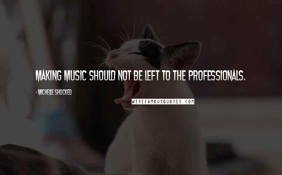 Michelle Shocked Quotes: Making music should not be left to the professionals.