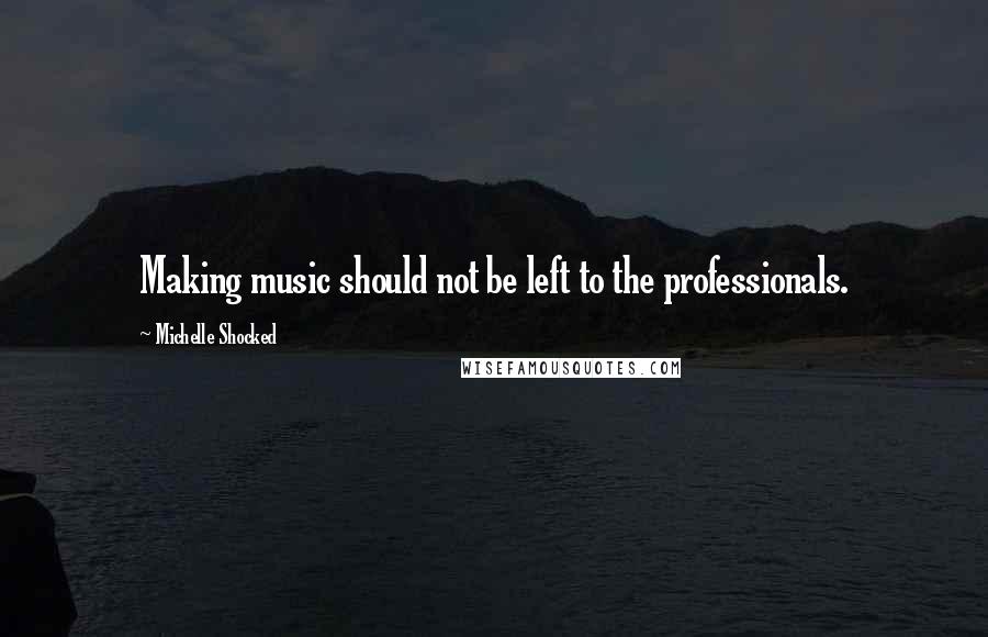 Michelle Shocked Quotes: Making music should not be left to the professionals.