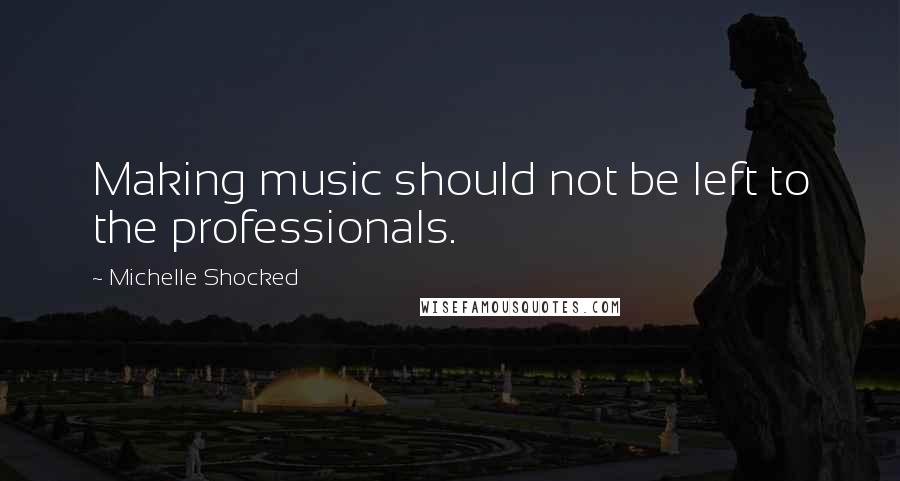 Michelle Shocked Quotes: Making music should not be left to the professionals.