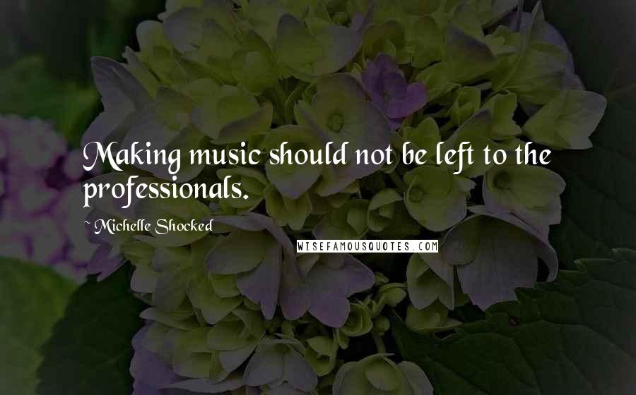 Michelle Shocked Quotes: Making music should not be left to the professionals.