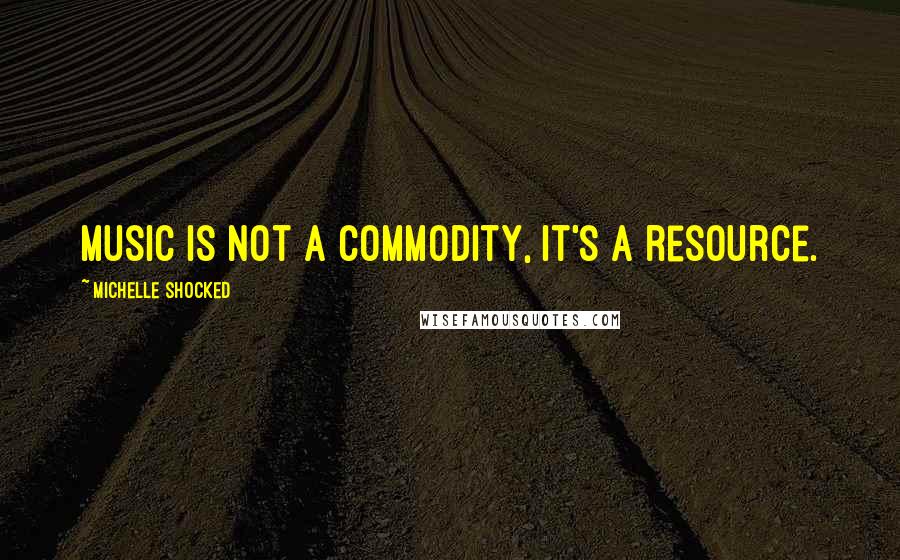 Michelle Shocked Quotes: Music is not a commodity, it's a resource.