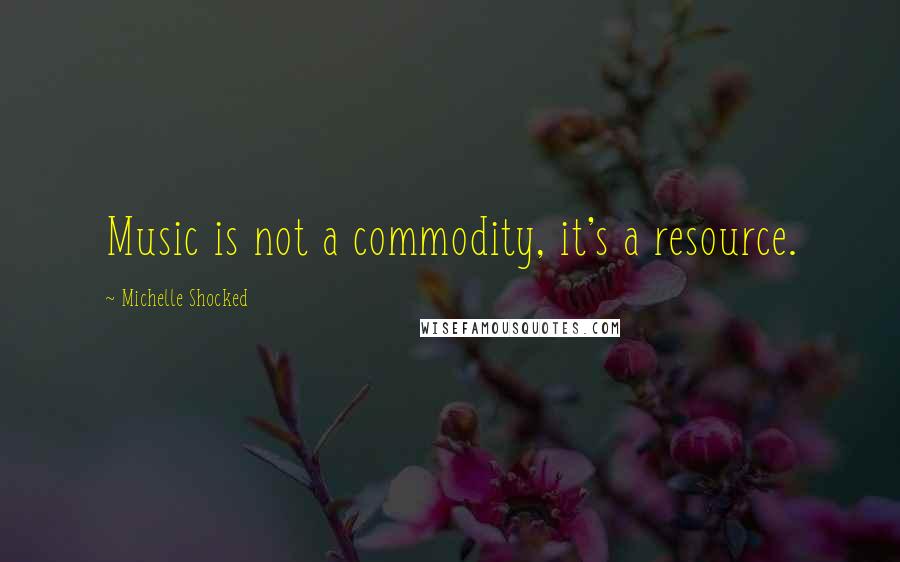 Michelle Shocked Quotes: Music is not a commodity, it's a resource.