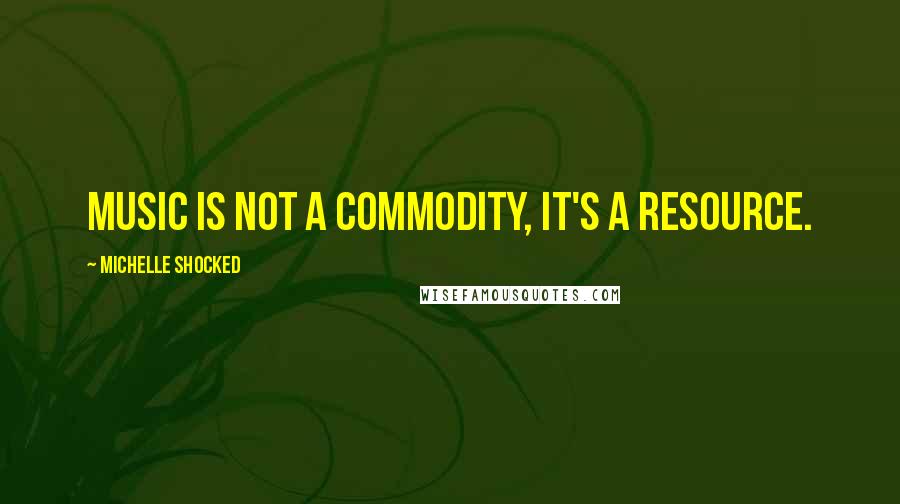 Michelle Shocked Quotes: Music is not a commodity, it's a resource.