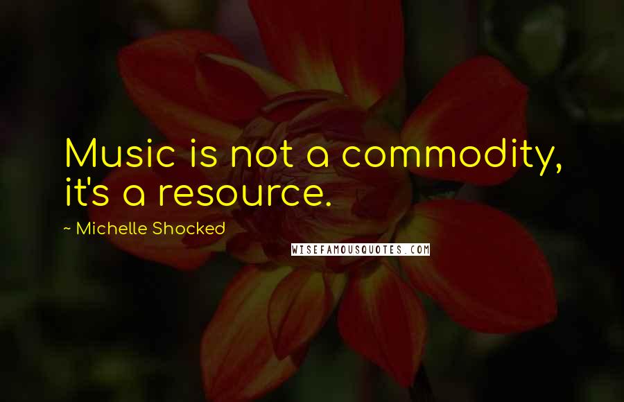 Michelle Shocked Quotes: Music is not a commodity, it's a resource.