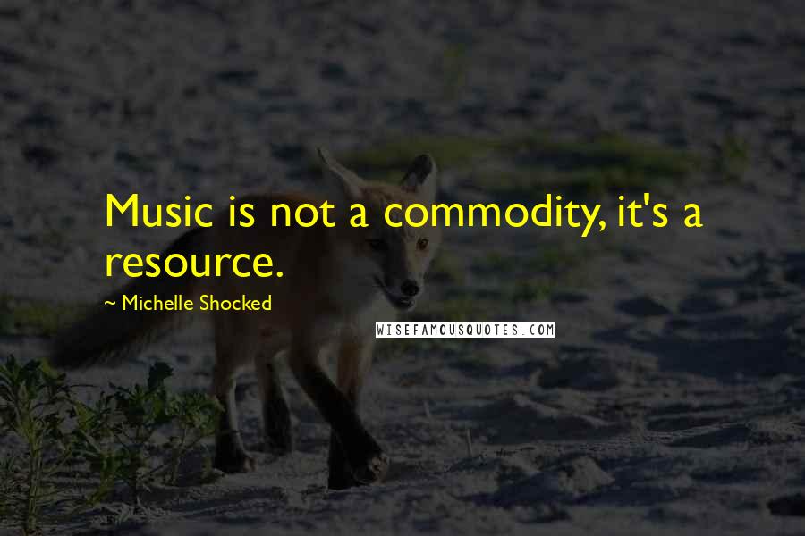 Michelle Shocked Quotes: Music is not a commodity, it's a resource.