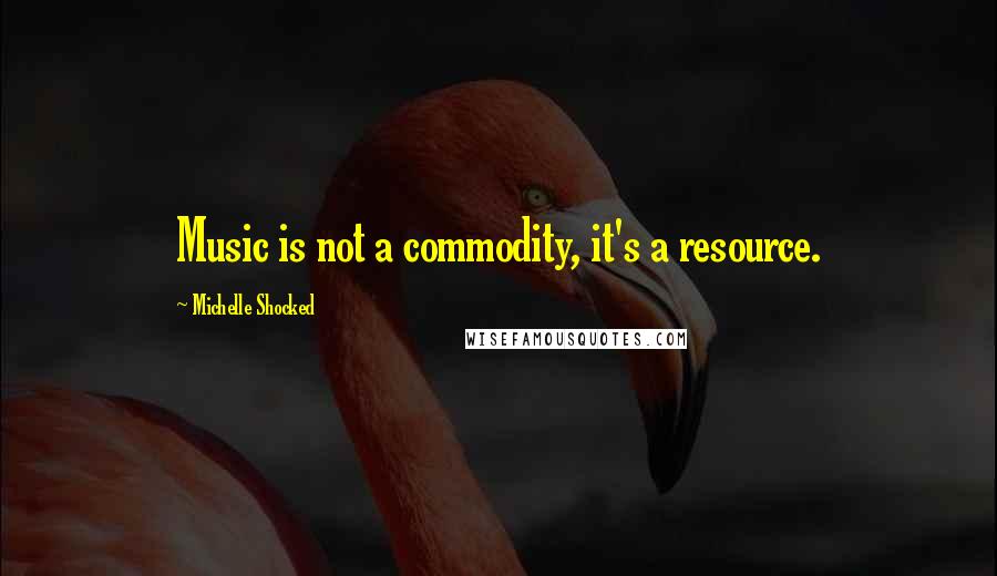 Michelle Shocked Quotes: Music is not a commodity, it's a resource.