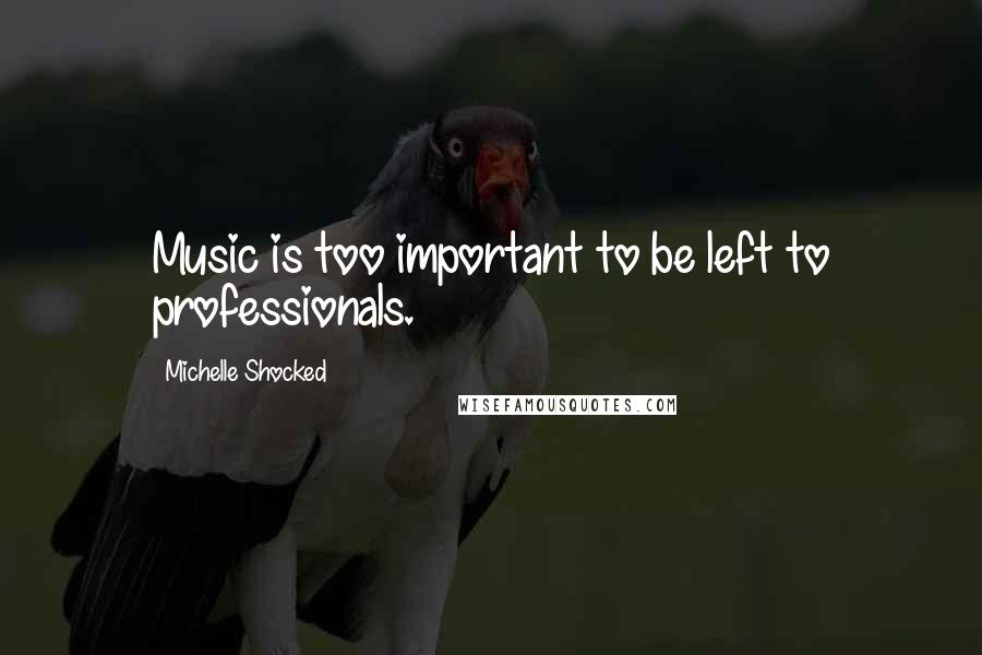 Michelle Shocked Quotes: Music is too important to be left to professionals.