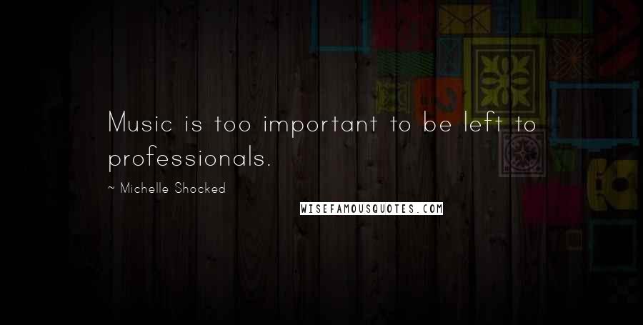 Michelle Shocked Quotes: Music is too important to be left to professionals.