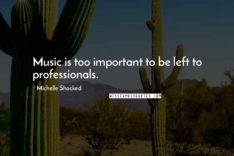 Michelle Shocked Quotes: Music is too important to be left to professionals.