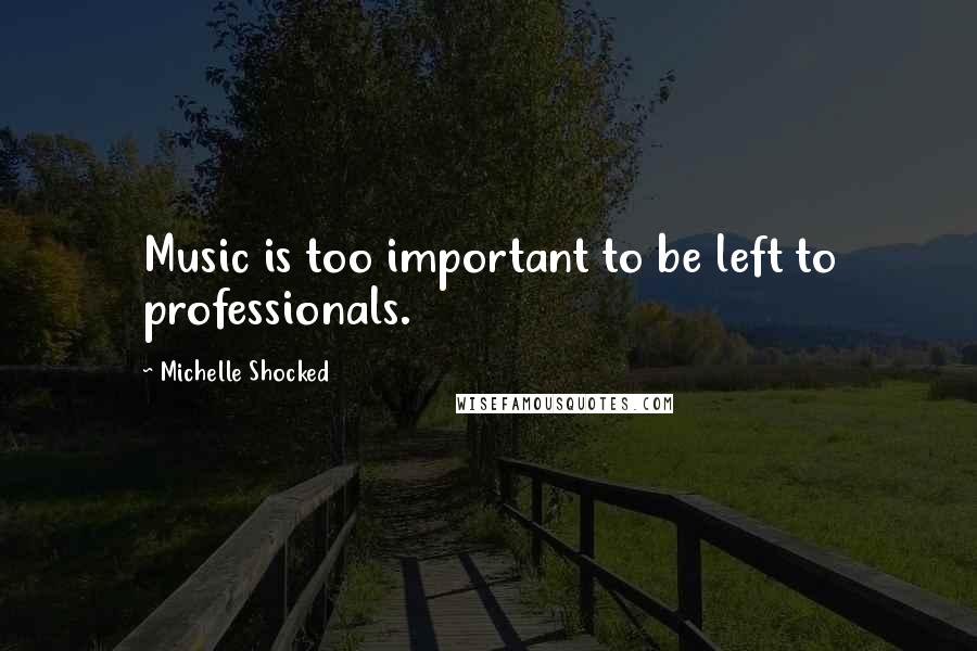 Michelle Shocked Quotes: Music is too important to be left to professionals.