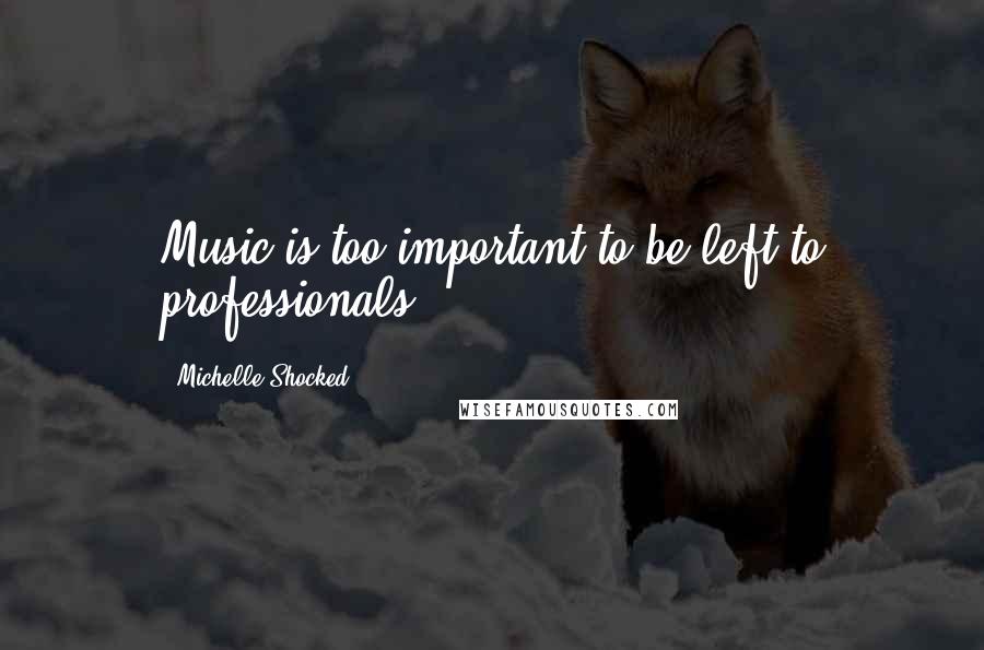 Michelle Shocked Quotes: Music is too important to be left to professionals.