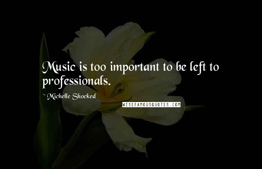 Michelle Shocked Quotes: Music is too important to be left to professionals.