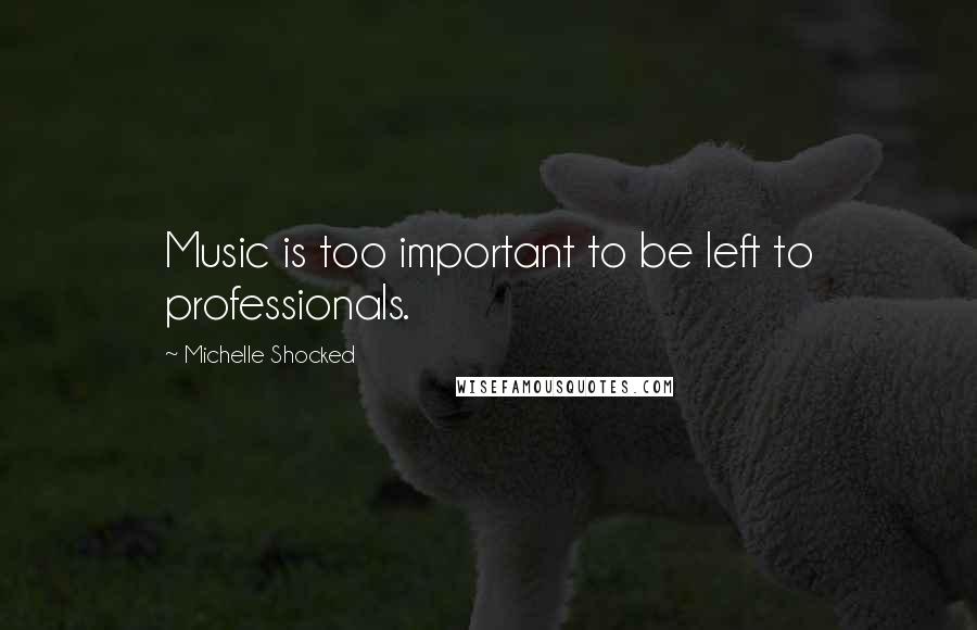 Michelle Shocked Quotes: Music is too important to be left to professionals.