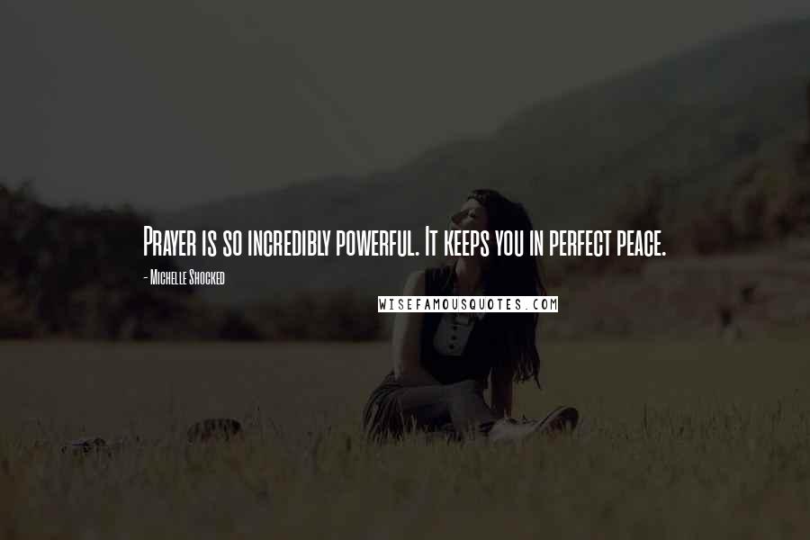 Michelle Shocked Quotes: Prayer is so incredibly powerful. It keeps you in perfect peace.