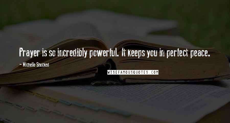 Michelle Shocked Quotes: Prayer is so incredibly powerful. It keeps you in perfect peace.