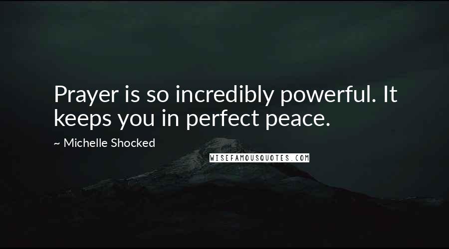 Michelle Shocked Quotes: Prayer is so incredibly powerful. It keeps you in perfect peace.