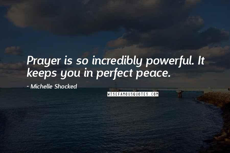 Michelle Shocked Quotes: Prayer is so incredibly powerful. It keeps you in perfect peace.